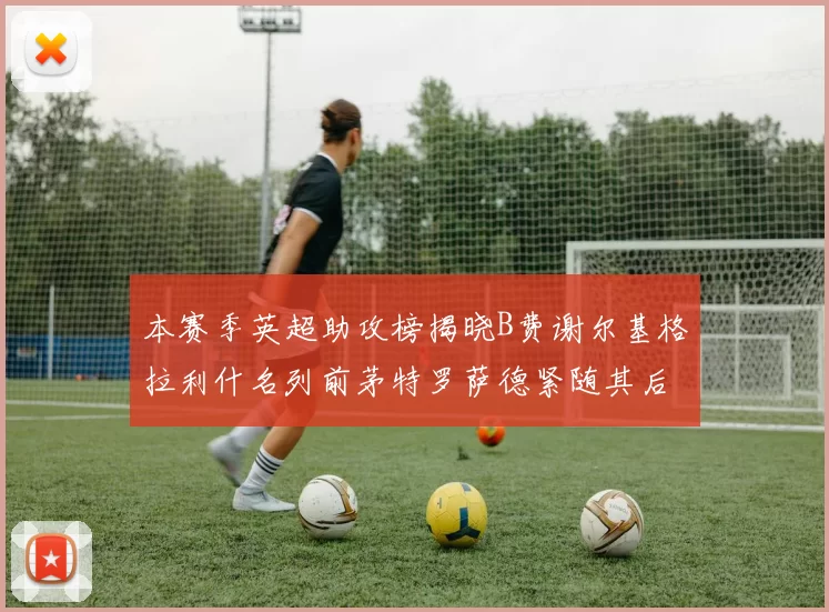 本赛季英超助攻榜揭晓B费谢尔基格拉利什名列前茅特罗萨德紧随其后