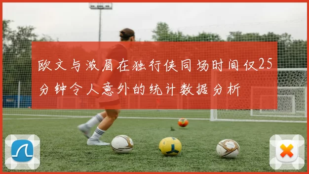欧文与浓眉在独行侠同场时间仅25分钟令人意外的统计数据分析