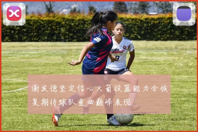 谢泼德坚定信心火箭投篮能力会恢复期待球队重回巅峰表现