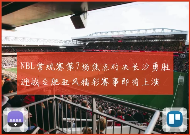 NBL常规赛第7场焦点对决长沙勇胜迎战合肥狂风精彩赛事即将上演