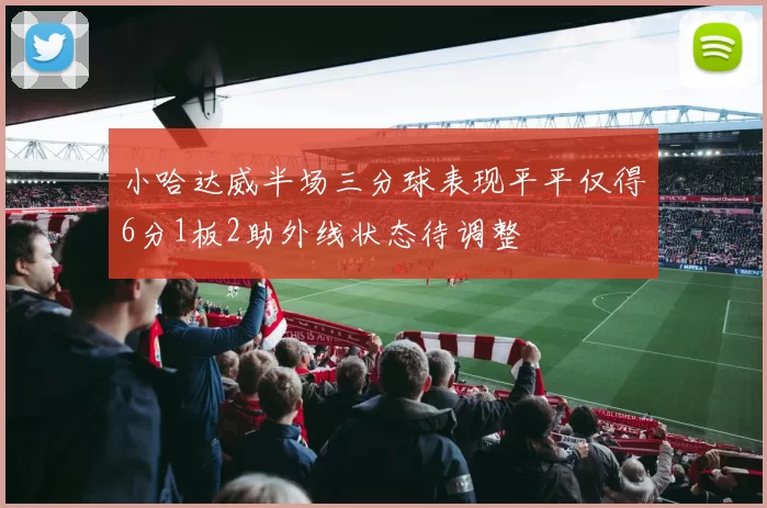 小哈达威半场三分球表现平平仅得6分1板2助外线状态待调整