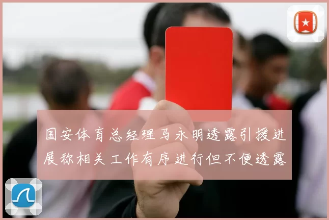 国安体育总经理马永明透露引援进展称相关工作有序进行但不便透露名字