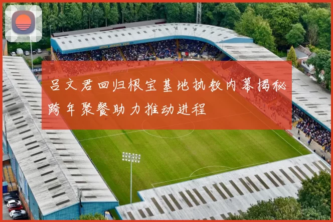 吕文君回归根宝基地执教内幕揭秘跨年聚餐助力推动进程