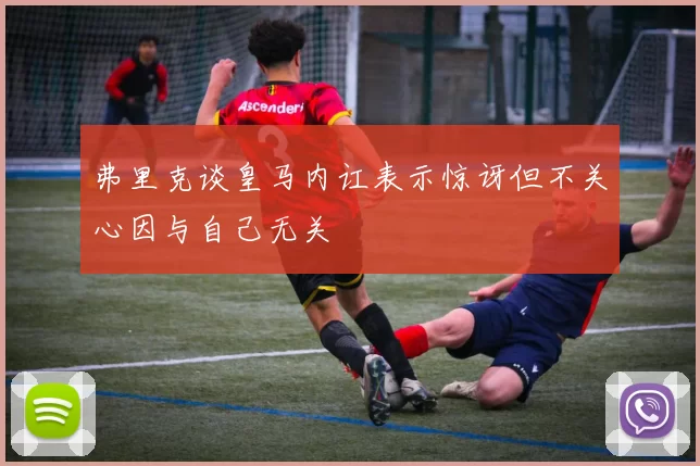 弗里克谈皇马内讧表示惊讶但不关心因与自己无关