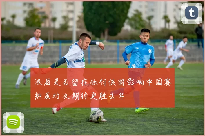浓眉是否留在独行侠将影响中国赛热度对决期待更胜去年