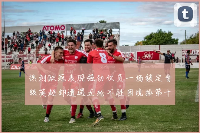 热刺欧冠表现强劲仅负一场锁定晋级英超却遭遇五轮不胜困境排第十四