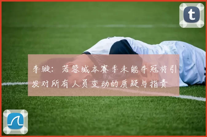 李璇：若蓉城本赛季未能夺冠将引发对所有人员变动的质疑与指责