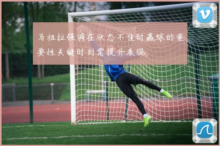 马祖拉强调在状态不佳时赢球的重要性关键时刻需提升表现