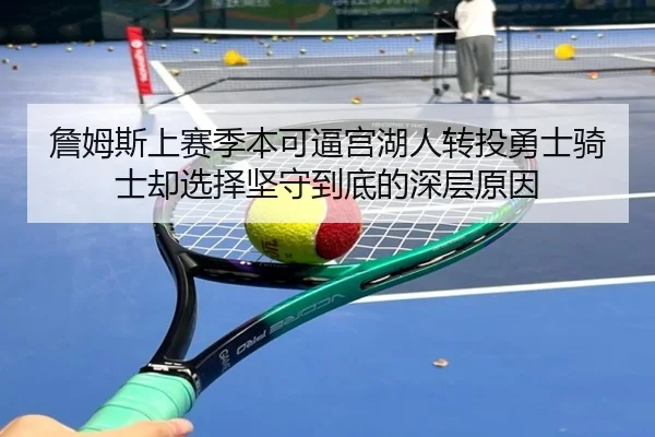 詹姆斯上赛季本可逼宫湖人转投勇士骑士却选择坚守到底的深层原因